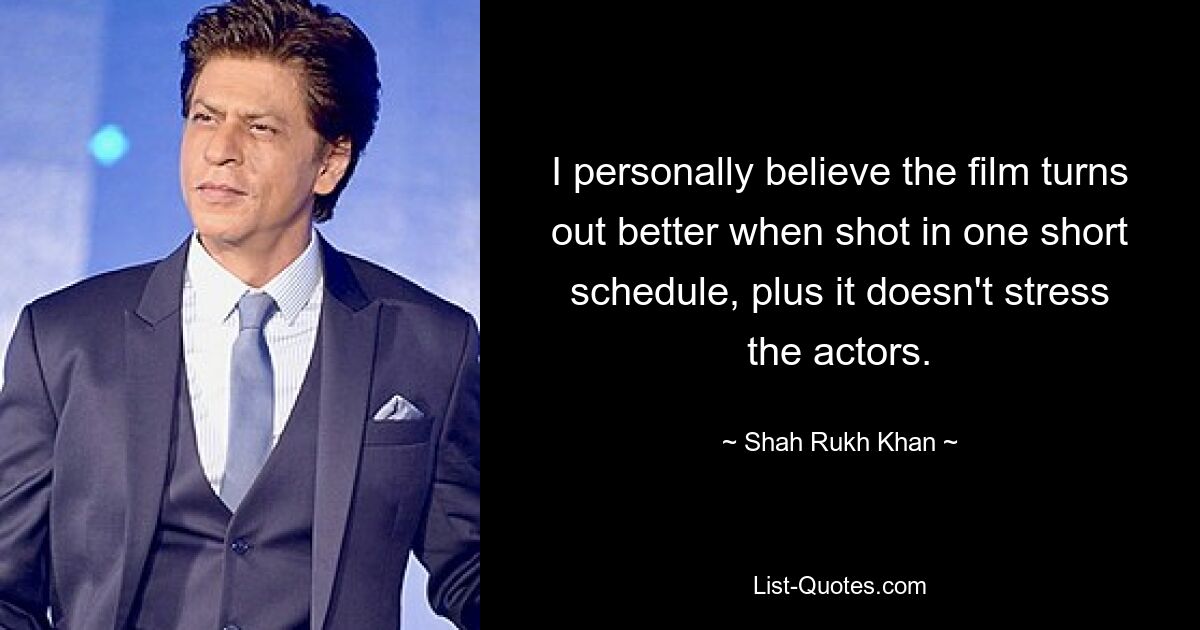 I personally believe the film turns out better when shot in one short schedule, plus it doesn't stress the actors. — © Shah Rukh Khan