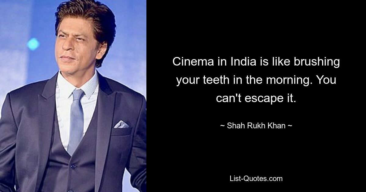 Cinema in India is like brushing your teeth in the morning. You can't escape it. — © Shah Rukh Khan