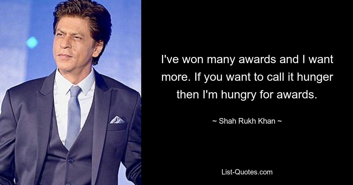 I've won many awards and I want more. If you want to call it hunger then I'm hungry for awards. — © Shah Rukh Khan