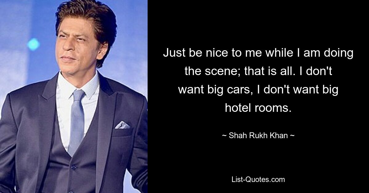 Just be nice to me while I am doing the scene; that is all. I don't want big cars, I don't want big hotel rooms. — © Shah Rukh Khan