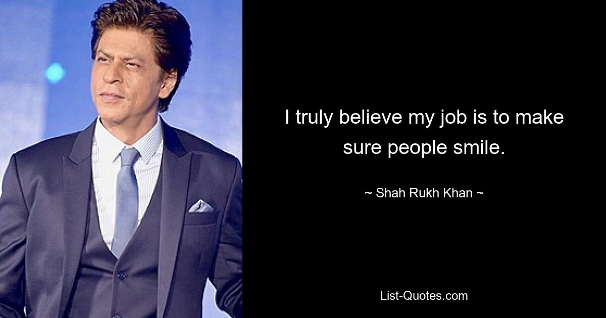 I truly believe my job is to make sure people smile. — © Shah Rukh Khan