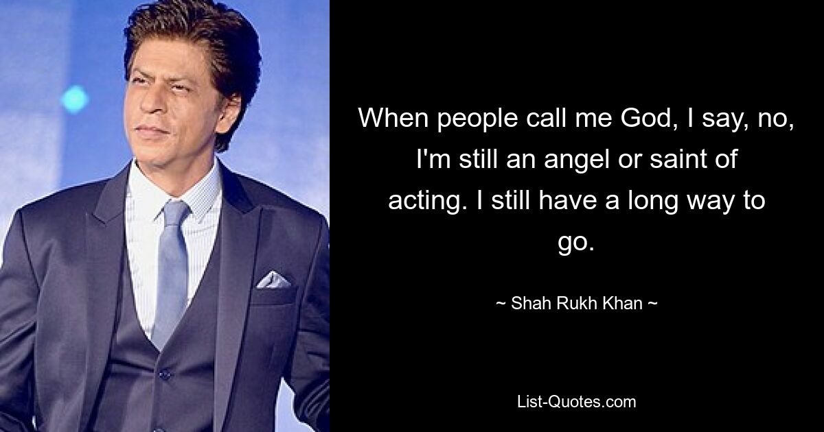 When people call me God, I say, no, I'm still an angel or saint of acting. I still have a long way to go. — © Shah Rukh Khan