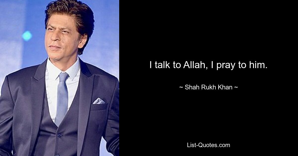 I talk to Allah, I pray to him. — © Shah Rukh Khan