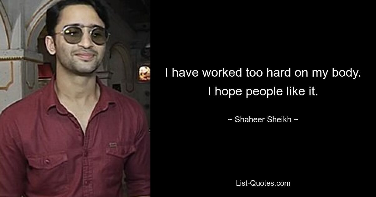 I have worked too hard on my body. I hope people like it. — © Shaheer Sheikh