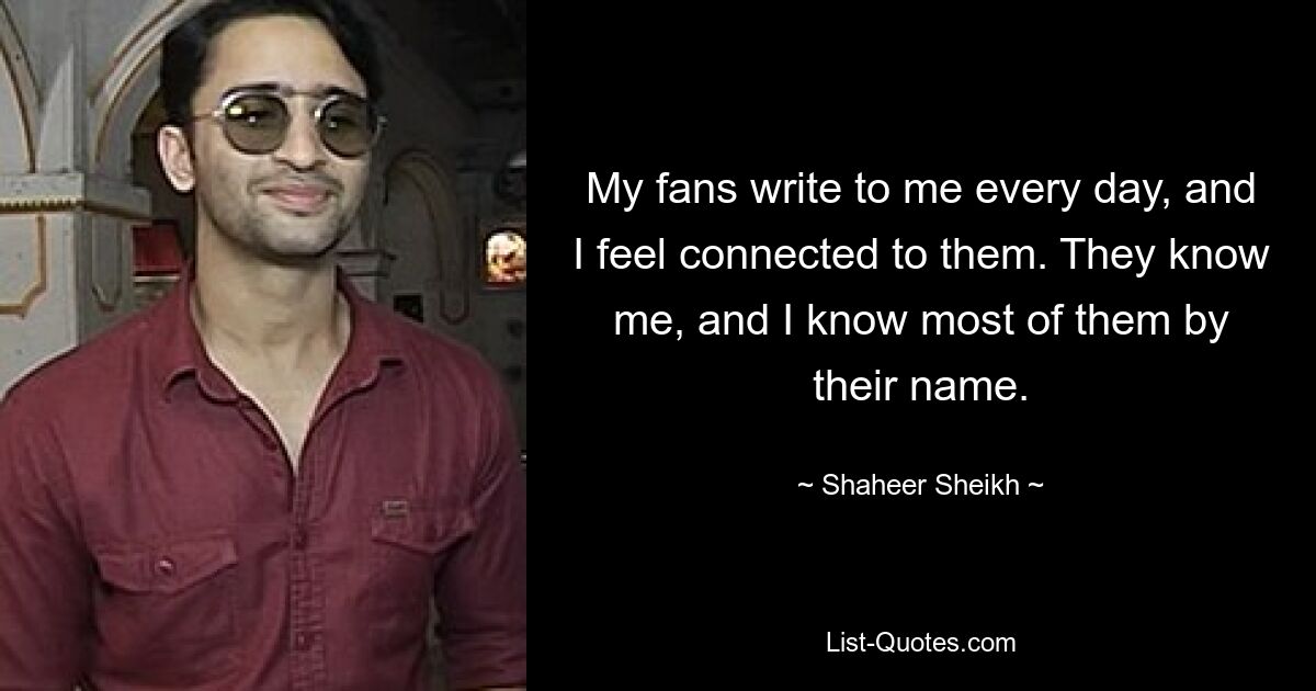 My fans write to me every day, and I feel connected to them. They know me, and I know most of them by their name. — © Shaheer Sheikh