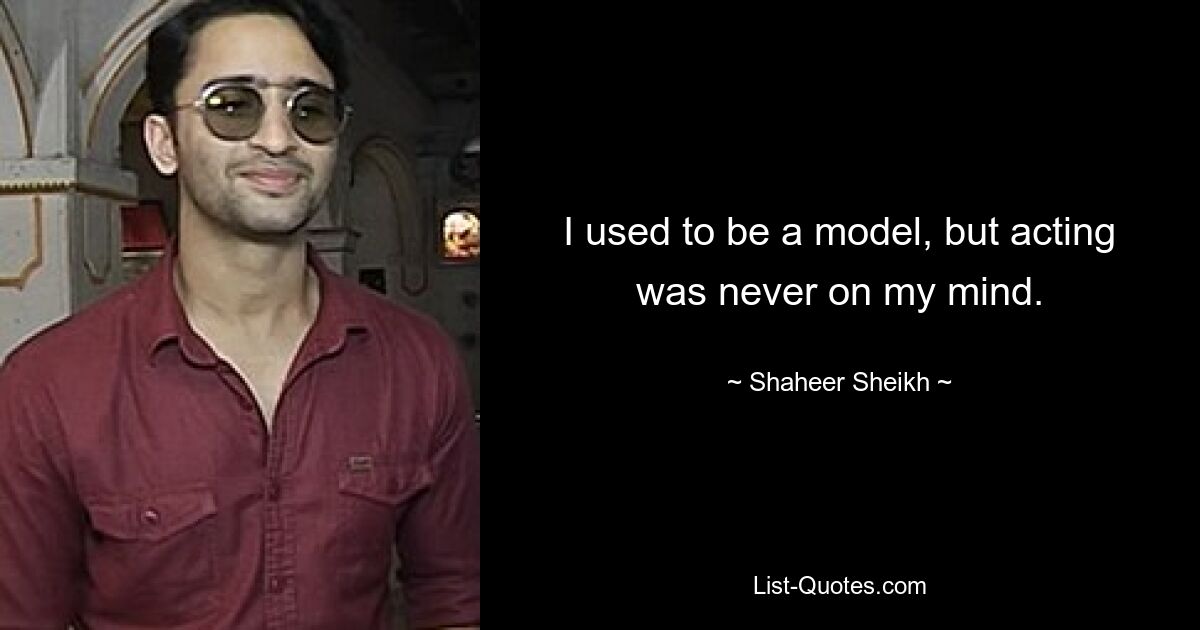 I used to be a model, but acting was never on my mind. — © Shaheer Sheikh