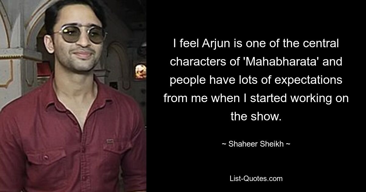 I feel Arjun is one of the central characters of 'Mahabharata' and people have lots of expectations from me when I started working on the show. — © Shaheer Sheikh