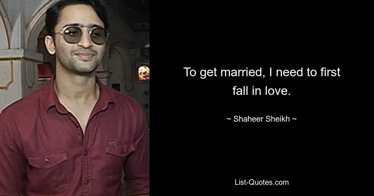 To get married, I need to first fall in love. — © Shaheer Sheikh