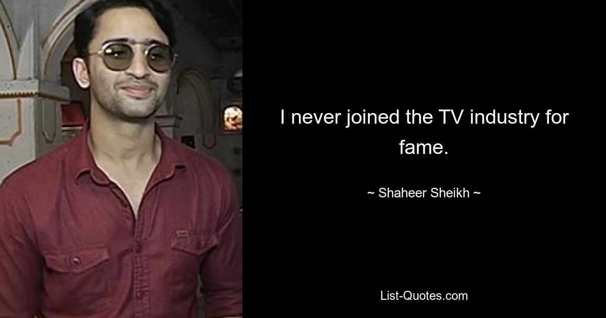 I never joined the TV industry for fame. — © Shaheer Sheikh