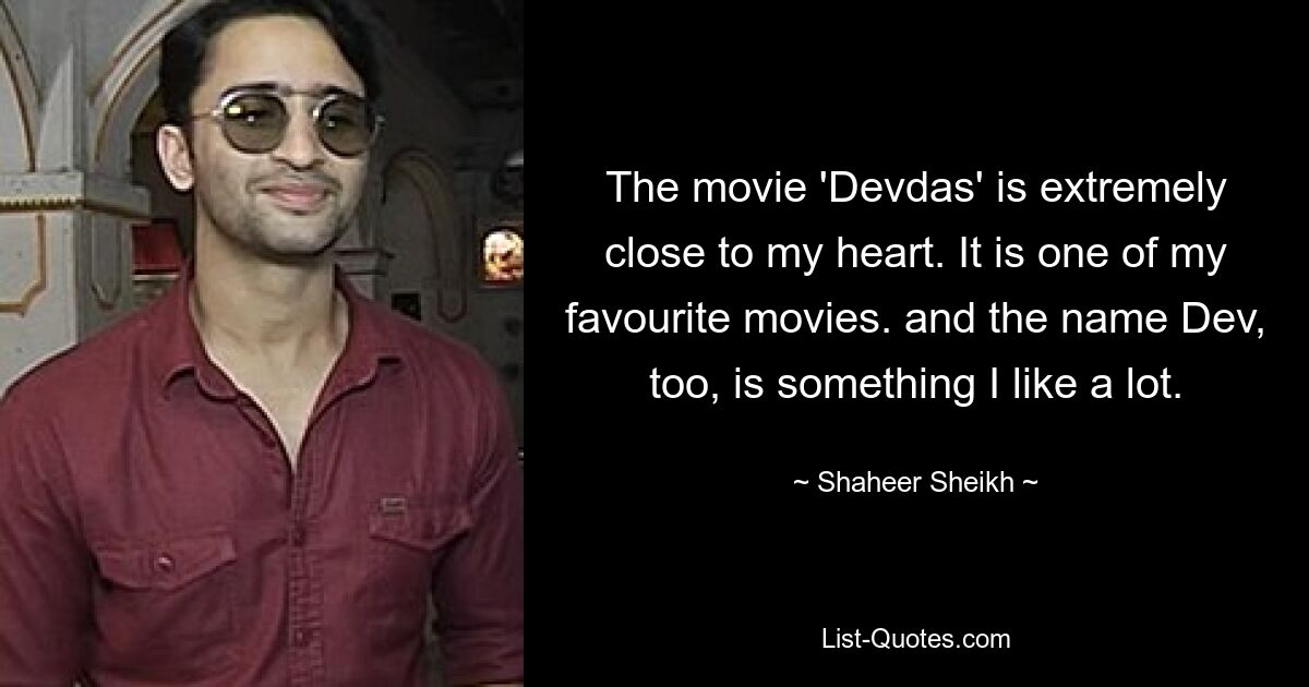 The movie 'Devdas' is extremely close to my heart. It is one of my favourite movies. and the name Dev, too, is something I like a lot. — © Shaheer Sheikh