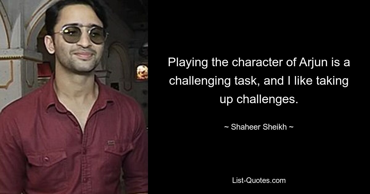 Playing the character of Arjun is a challenging task, and I like taking up challenges. — © Shaheer Sheikh