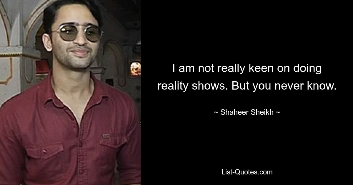 I am not really keen on doing reality shows. But you never know. — © Shaheer Sheikh