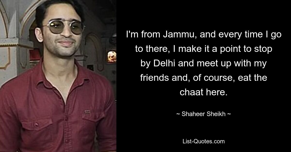 I'm from Jammu, and every time I go to there, I make it a point to stop by Delhi and meet up with my friends and, of course, eat the chaat here. — © Shaheer Sheikh