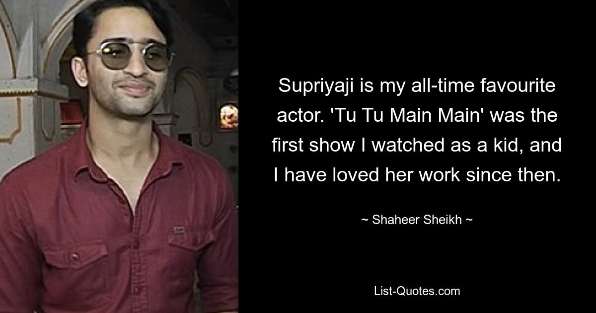 Supriyaji is my all-time favourite actor. 'Tu Tu Main Main' was the first show I watched as a kid, and I have loved her work since then. — © Shaheer Sheikh