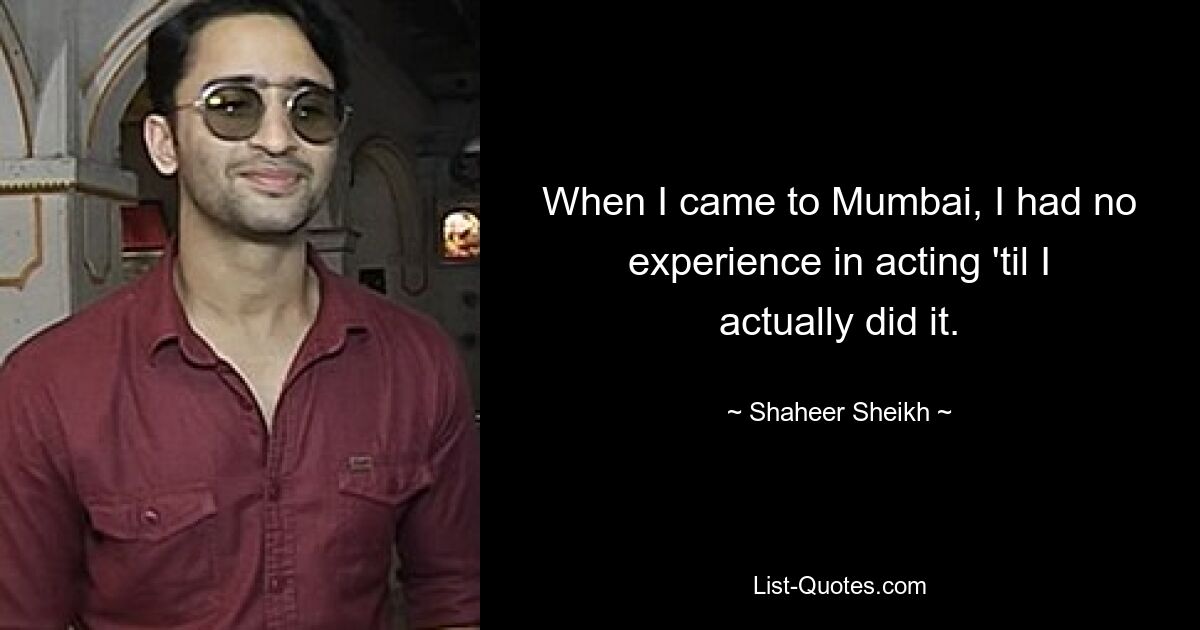 When I came to Mumbai, I had no experience in acting 'til I actually did it. — © Shaheer Sheikh