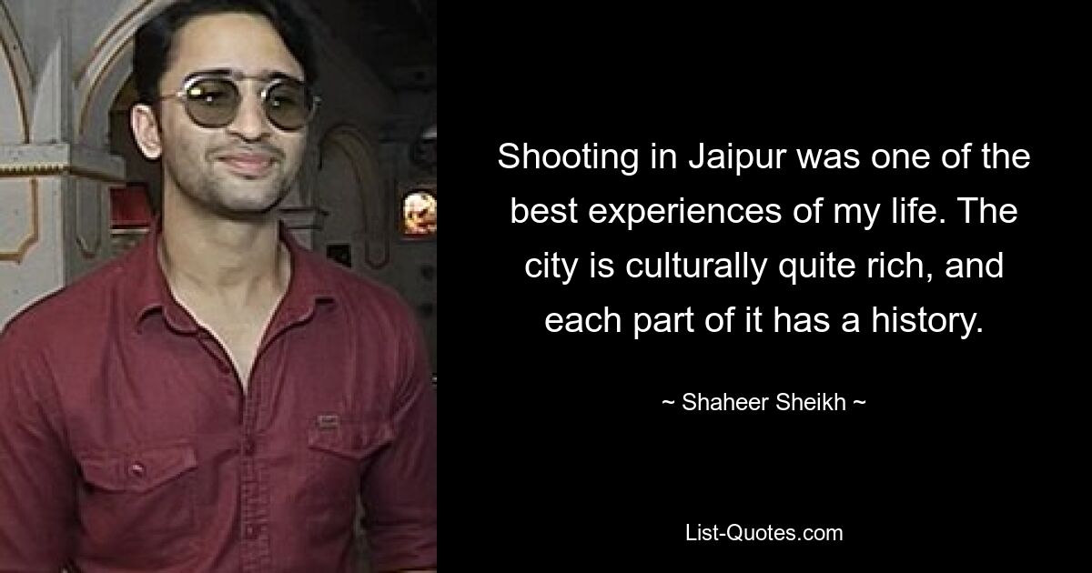 Shooting in Jaipur was one of the best experiences of my life. The city is culturally quite rich, and each part of it has a history. — © Shaheer Sheikh