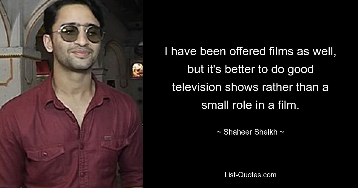 I have been offered films as well, but it's better to do good television shows rather than a small role in a film. — © Shaheer Sheikh