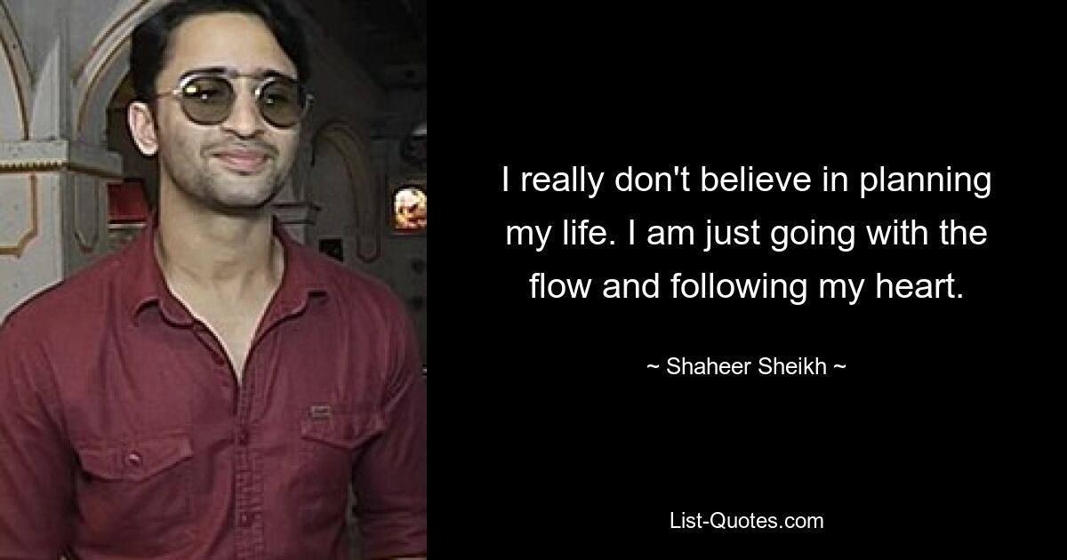 I really don't believe in planning my life. I am just going with the flow and following my heart. — © Shaheer Sheikh