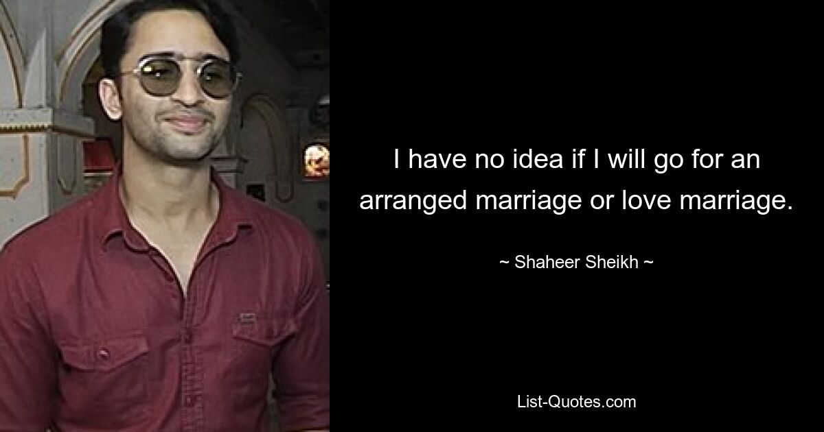 I have no idea if I will go for an arranged marriage or love marriage. — © Shaheer Sheikh