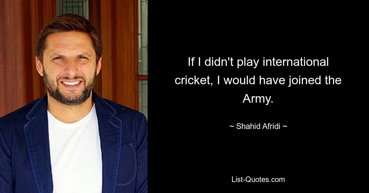 If I didn't play international cricket, I would have joined the Army. — © Shahid Afridi