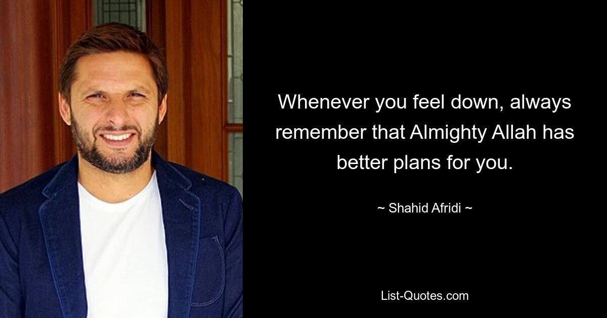 Whenever you feel down, always remember that Almighty Allah has better plans for you. — © Shahid Afridi