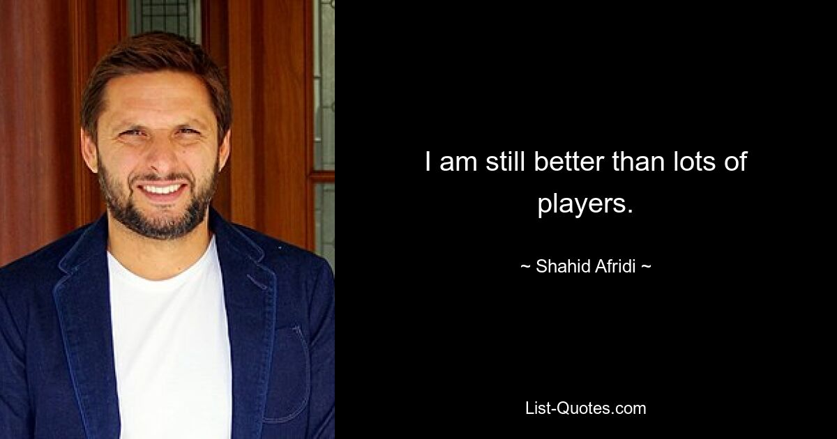 I am still better than lots of players. — © Shahid Afridi