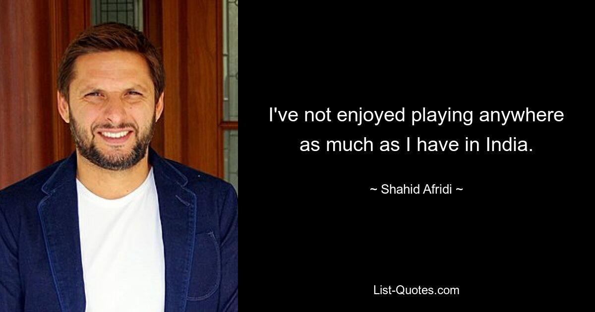 I've not enjoyed playing anywhere as much as I have in India. — © Shahid Afridi