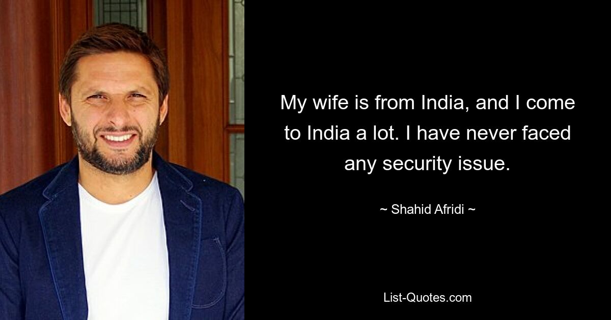 My wife is from India, and I come to India a lot. I have never faced any security issue. — © Shahid Afridi