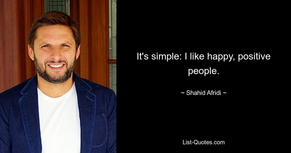 It's simple: I like happy, positive people. — © Shahid Afridi