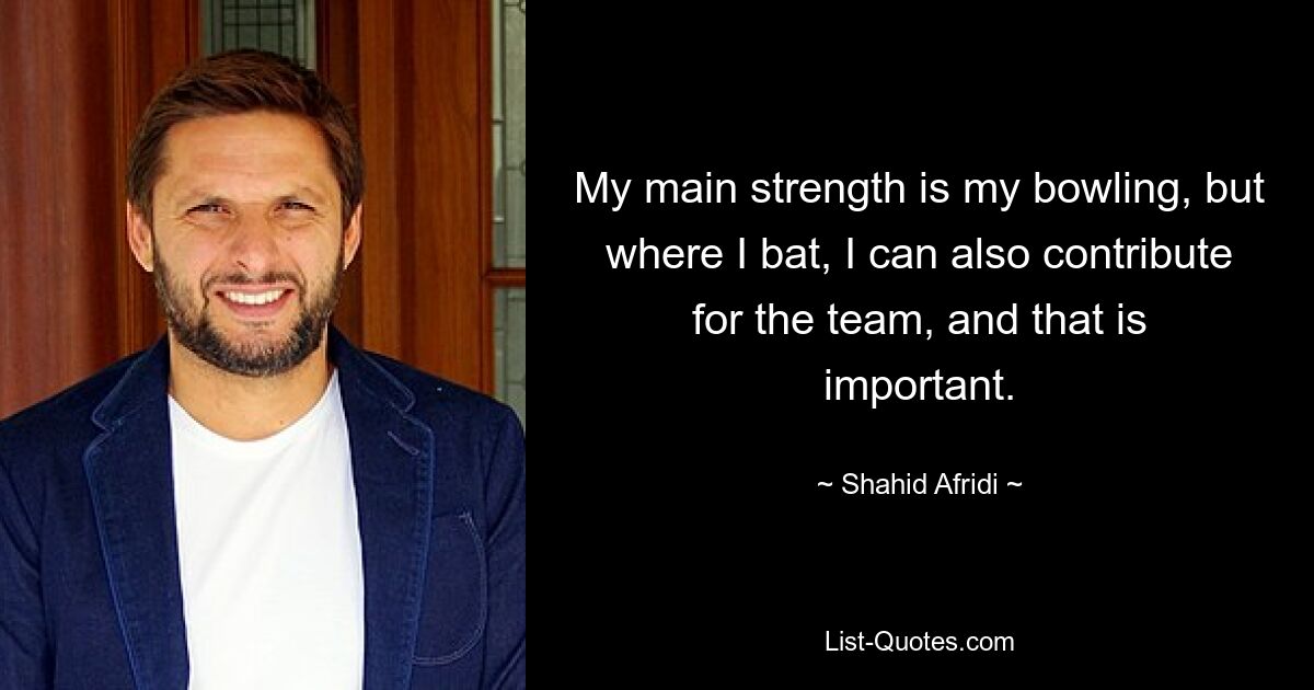 My main strength is my bowling, but where I bat, I can also contribute for the team, and that is important. — © Shahid Afridi