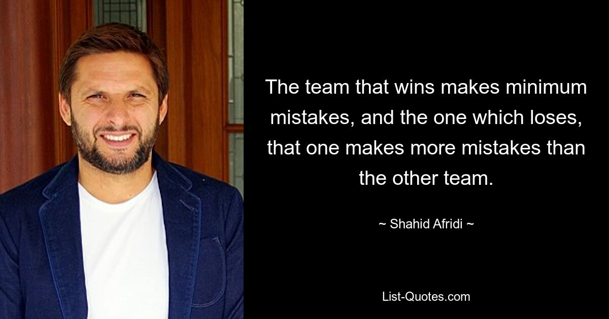 The team that wins makes minimum mistakes, and the one which loses, that one makes more mistakes than the other team. — © Shahid Afridi