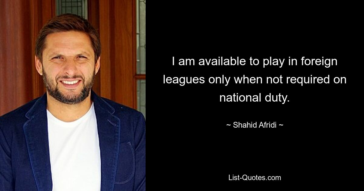 I am available to play in foreign leagues only when not required on national duty. — © Shahid Afridi