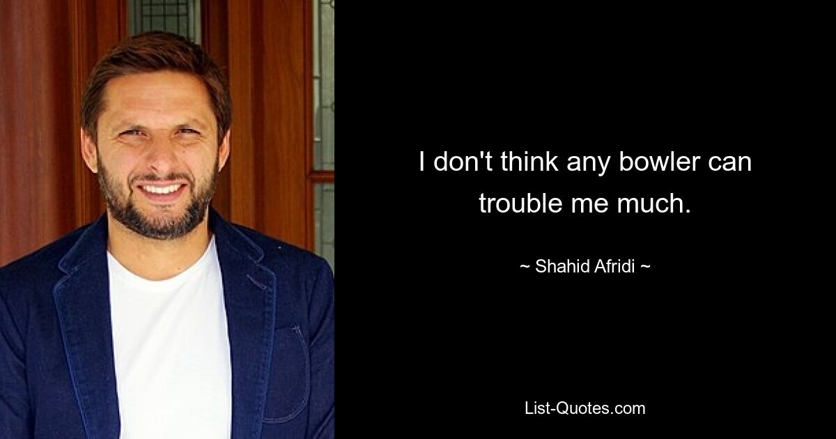 I don't think any bowler can trouble me much. — © Shahid Afridi