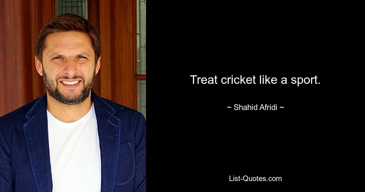 Treat cricket like a sport. — © Shahid Afridi