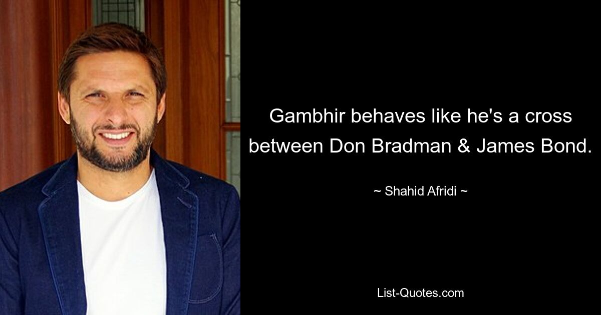 Gambhir behaves like he's a cross between Don Bradman & James Bond. — © Shahid Afridi