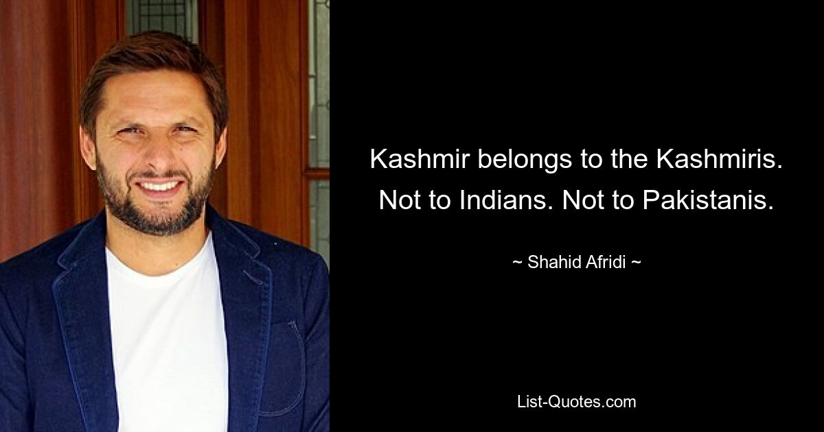 Kashmir belongs to the Kashmiris. Not to Indians. Not to Pakistanis. — © Shahid Afridi