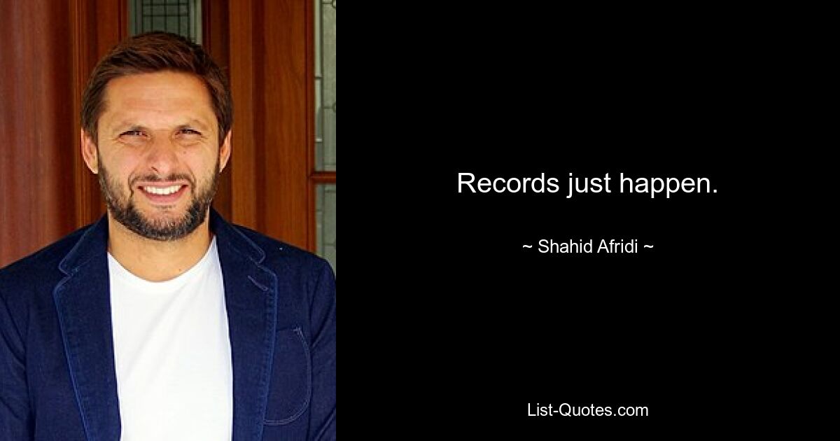 Records just happen. — © Shahid Afridi