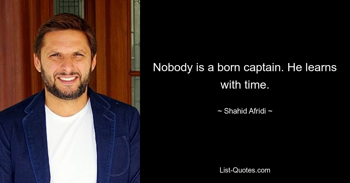 Nobody is a born captain. He learns with time. — © Shahid Afridi