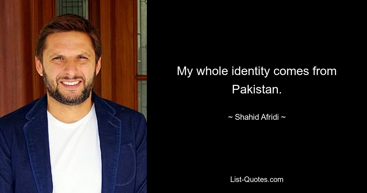 My whole identity comes from Pakistan. — © Shahid Afridi