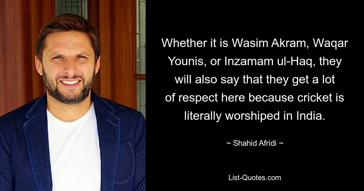 Whether it is Wasim Akram, Waqar Younis, or Inzamam ul-Haq, they will also say that they get a lot of respect here because cricket is literally worshiped in India. — © Shahid Afridi