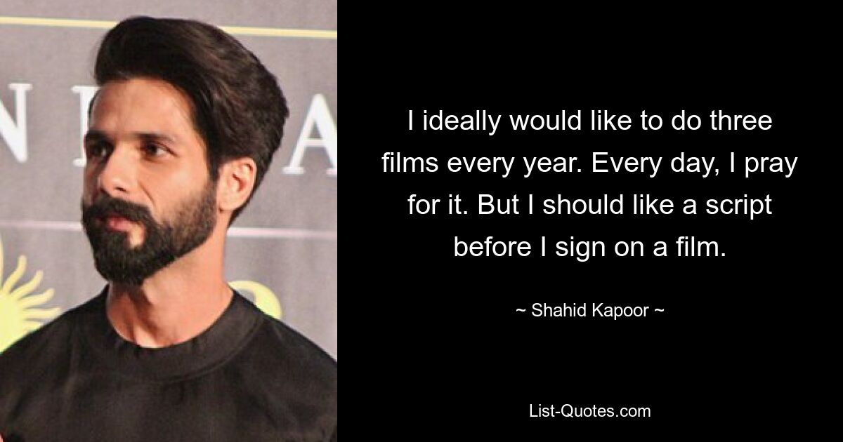 I ideally would like to do three films every year. Every day, I pray for it. But I should like a script before I sign on a film. — © Shahid Kapoor