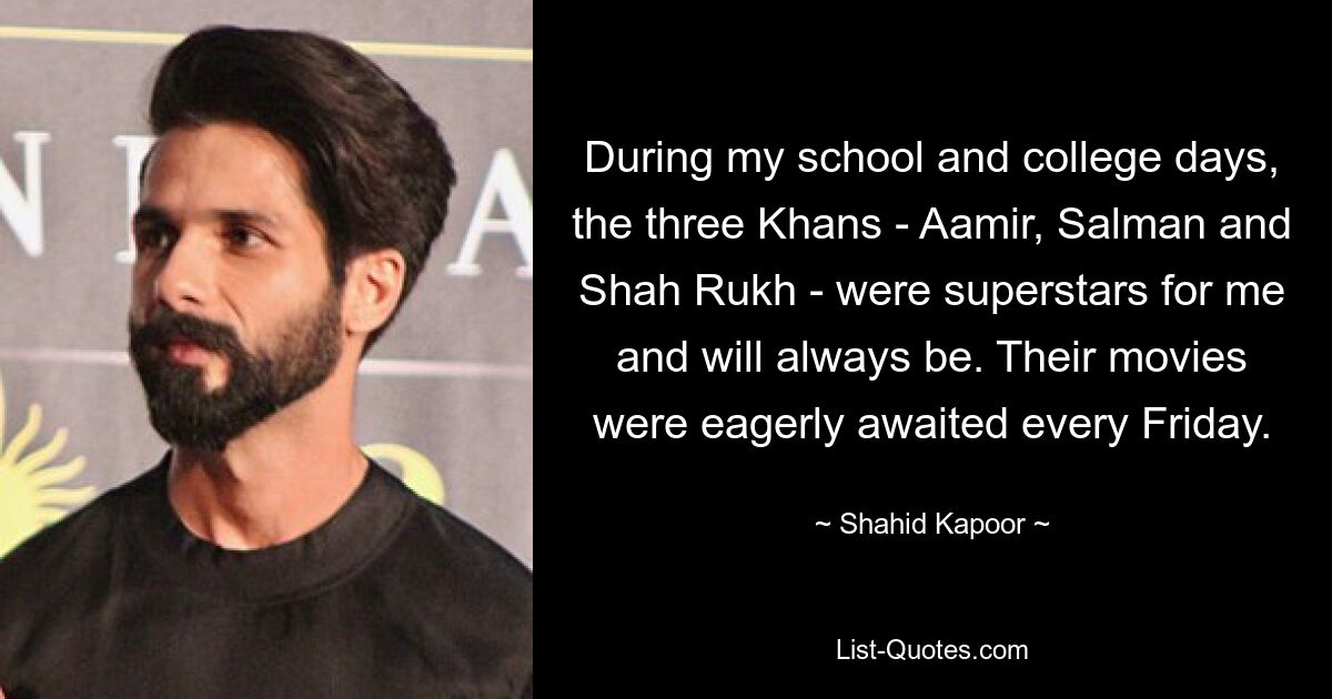 During my school and college days, the three Khans - Aamir, Salman and Shah Rukh - were superstars for me and will always be. Their movies were eagerly awaited every Friday. — © Shahid Kapoor