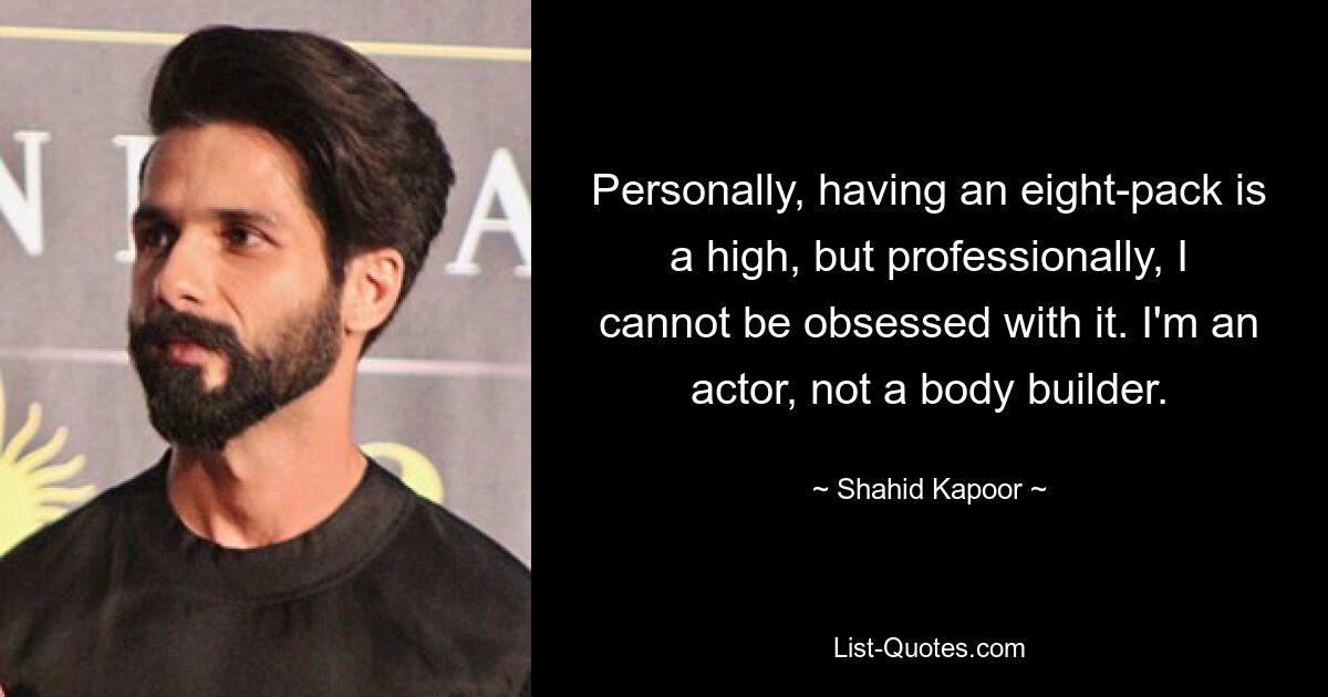 Personally, having an eight-pack is a high, but professionally, I cannot be obsessed with it. I'm an actor, not a body builder. — © Shahid Kapoor