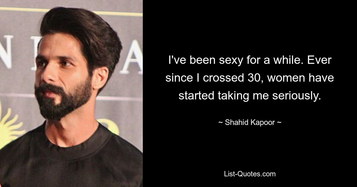 I've been sexy for a while. Ever since I crossed 30, women have started taking me seriously. — © Shahid Kapoor