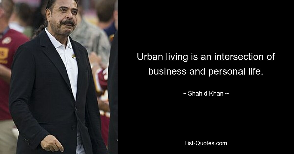 Urban living is an intersection of business and personal life. — © Shahid Khan