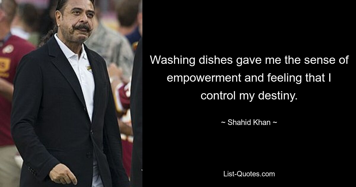 Washing dishes gave me the sense of empowerment and feeling that I control my destiny. — © Shahid Khan