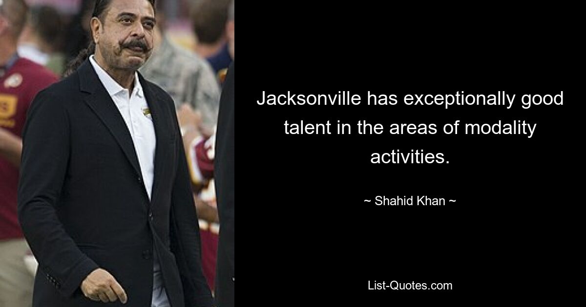 Jacksonville has exceptionally good talent in the areas of modality activities. — © Shahid Khan