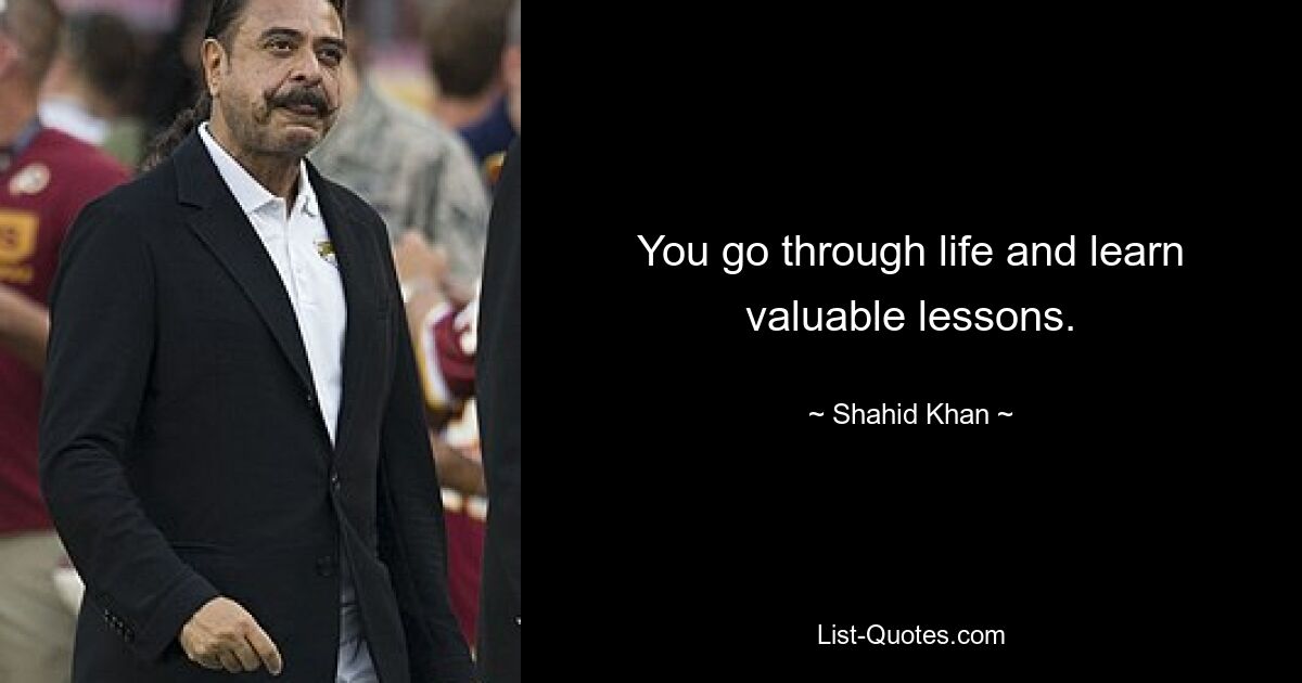 You go through life and learn valuable lessons. — © Shahid Khan