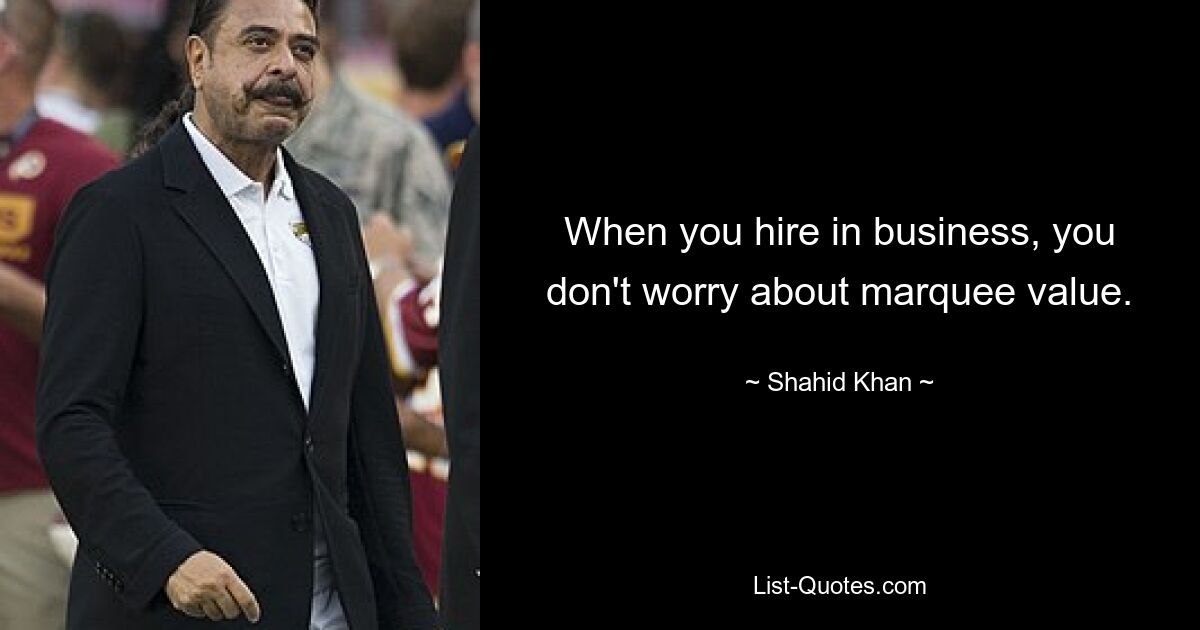 When you hire in business, you don't worry about marquee value. — © Shahid Khan