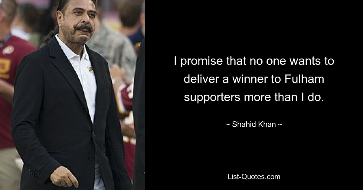 I promise that no one wants to deliver a winner to Fulham supporters more than I do. — © Shahid Khan